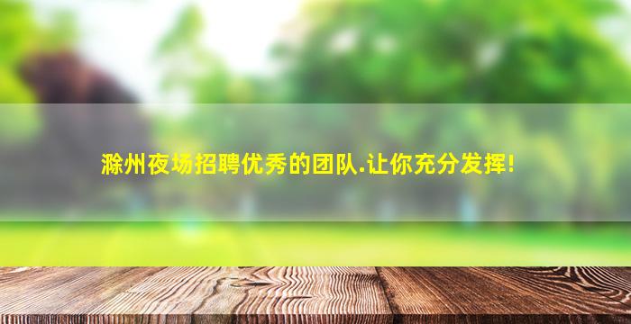 滁州夜场招聘优秀的团队.让你充分发挥!